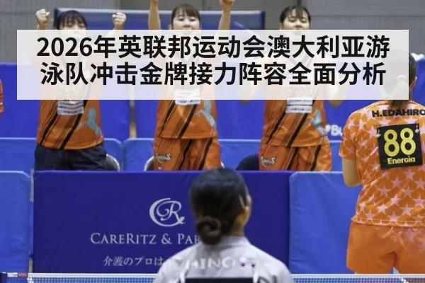 2026年英联邦运动会澳大利亚游泳队冲击金牌接力阵容全面分析