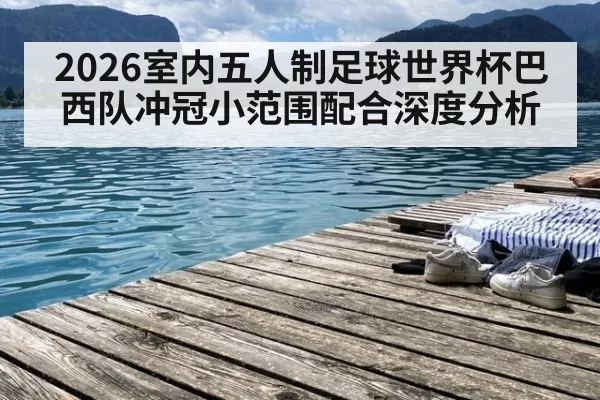 2026室内五人制足球世界杯巴西队冲冠小范围配合深度分析